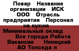 Повар › Название организации ­ ИСК, ООО › Отрасль предприятия ­ Персонал на кухню › Минимальный оклад ­ 15 000 - Все города Работа » Вакансии   . Ненецкий АО,Топседа п.